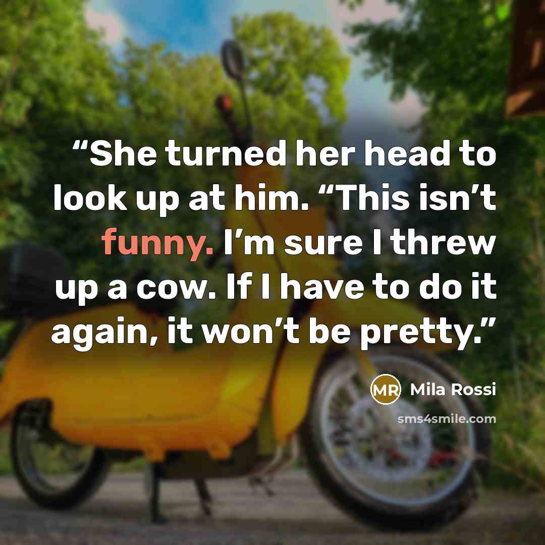 “She turned her head to look up at him. “This isn’t funny. I’m sure I threw up a cow. If I have to do it again, it won’t be pretty.” quote by Mila Rossi
