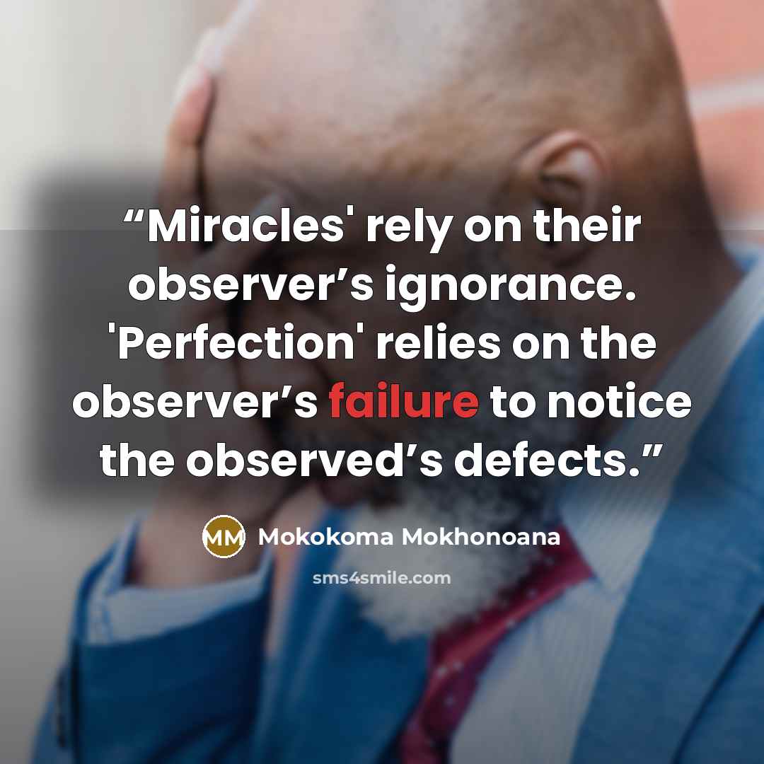 “Miracles' rely on their observer’s ignorance. 'Perfection' relies on the observer’s failure to notice the observed’s defects.” quote by Mokokoma Mokhonoana