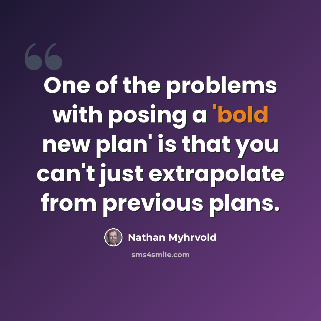 “One of the problems with posing a 'bold new plan' is that you can't just extrapolate from previous plans.” quote by Nathan Myhrvold