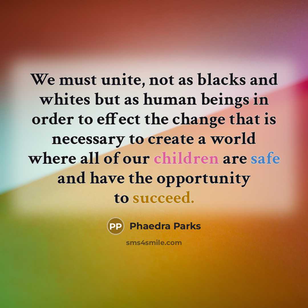“We must unite, not as blacks and whites but as human beings in order to effect the change that is necessary to create a world where all of our children are safe and have the opportunity to succeed.” quote by Phaedra Parks
