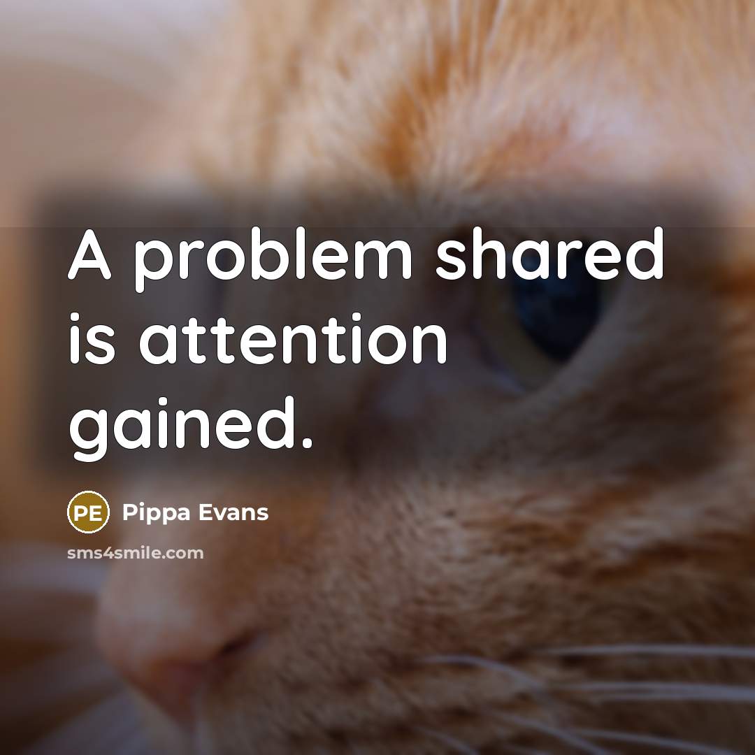 “A problem shared is attention gained.” quote by Pippa Evans