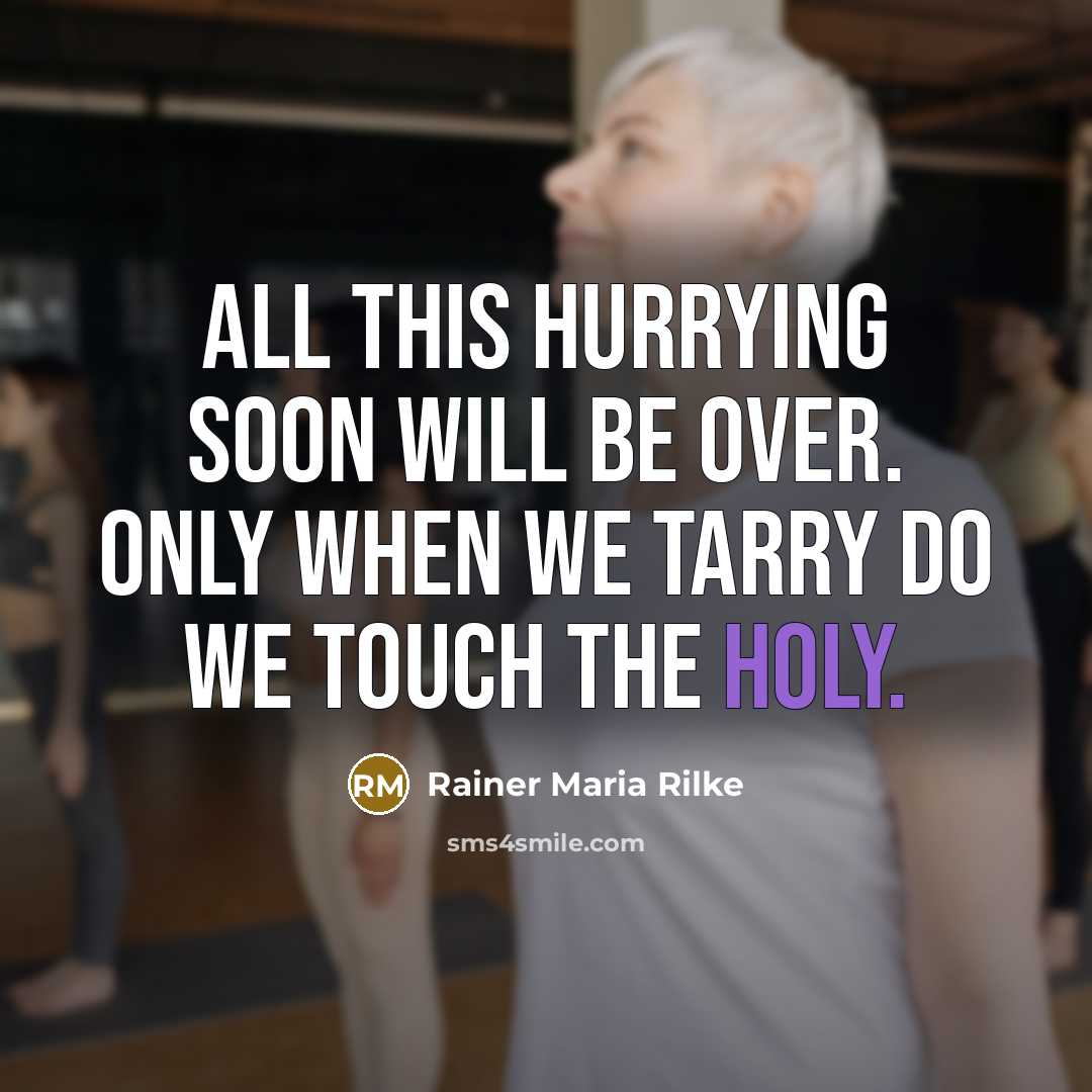 “All this hurrying soon will be over. Only when we tarry do we touch the holy.” quote by Rainer Maria Rilke