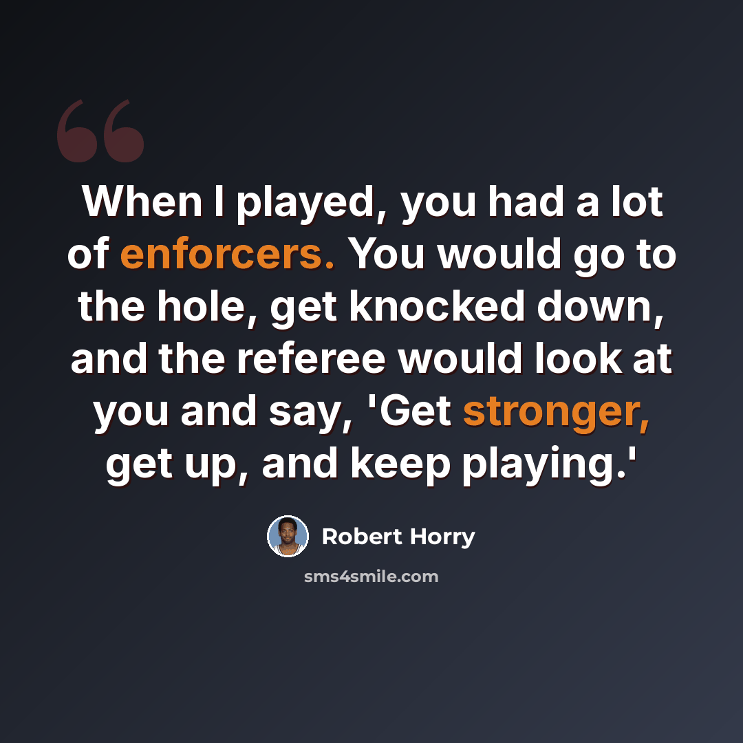 “When I played, you had a lot of enforcers. You would go to the hole, get knocked down, and the referee would look at you and say, 'Get stronger, get up, and keep playing.'” quote by Robert Horry