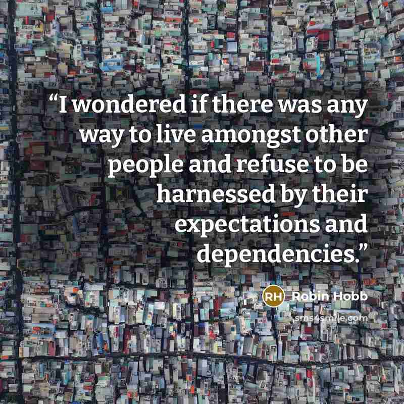 “I wondered if there was any way to live amongst other people and refuse to be harnessed by their expectations and dependencies.” quote by Robin Hobb