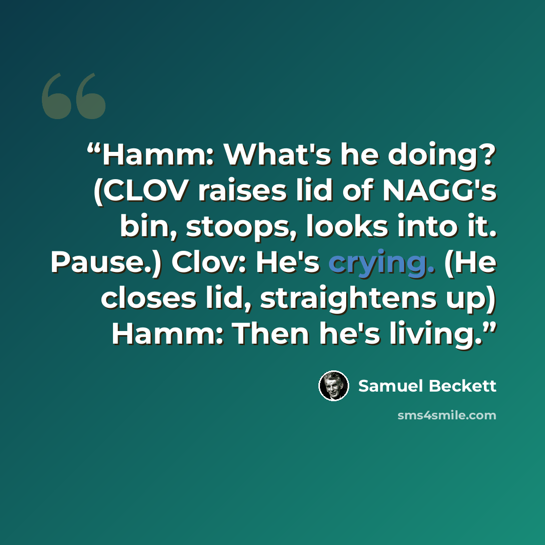 “Hamm: What's he doing? (CLOV raises lid of NAGG's bin, stoops, looks into it. Pause.) Clov: He's crying. (He closes lid, straightens up) Hamm: Then he's living.” quote by Samuel Beckett
