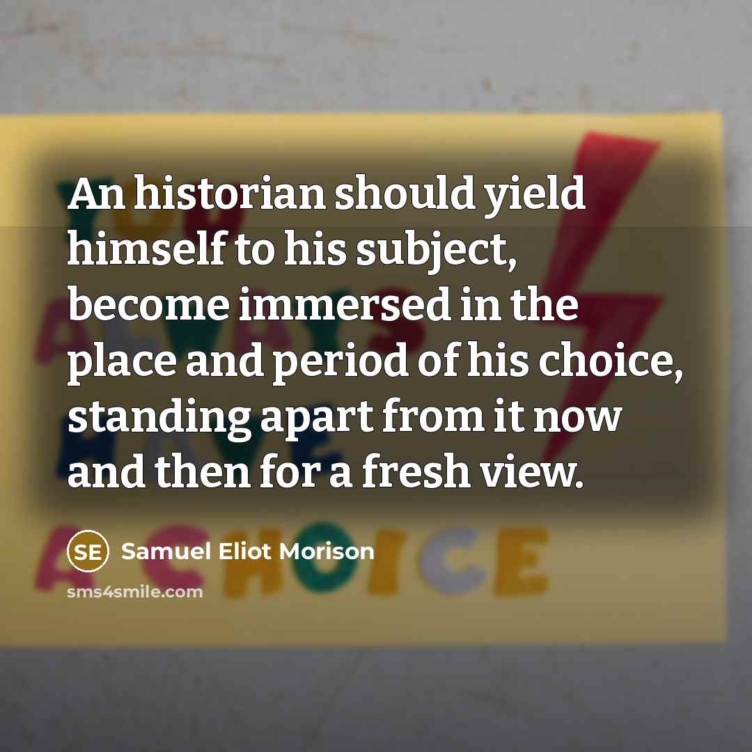 “An historian should yield himself to his subject, become immersed in the place and period of his choice, standing apart from it now and then for a fresh view.” quote by Samuel Eliot Morison