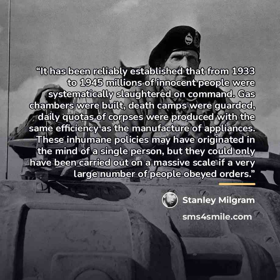 “It has been reliably established that from 1933 to 1945 millions of innocent people were systematically slaughtered on command. Gas chambers were built, death camps were guarded, daily quotas of corpses were produced with the same efficiency as the manufacture of appliances. These inhumane…” quote by Stanley Milgram