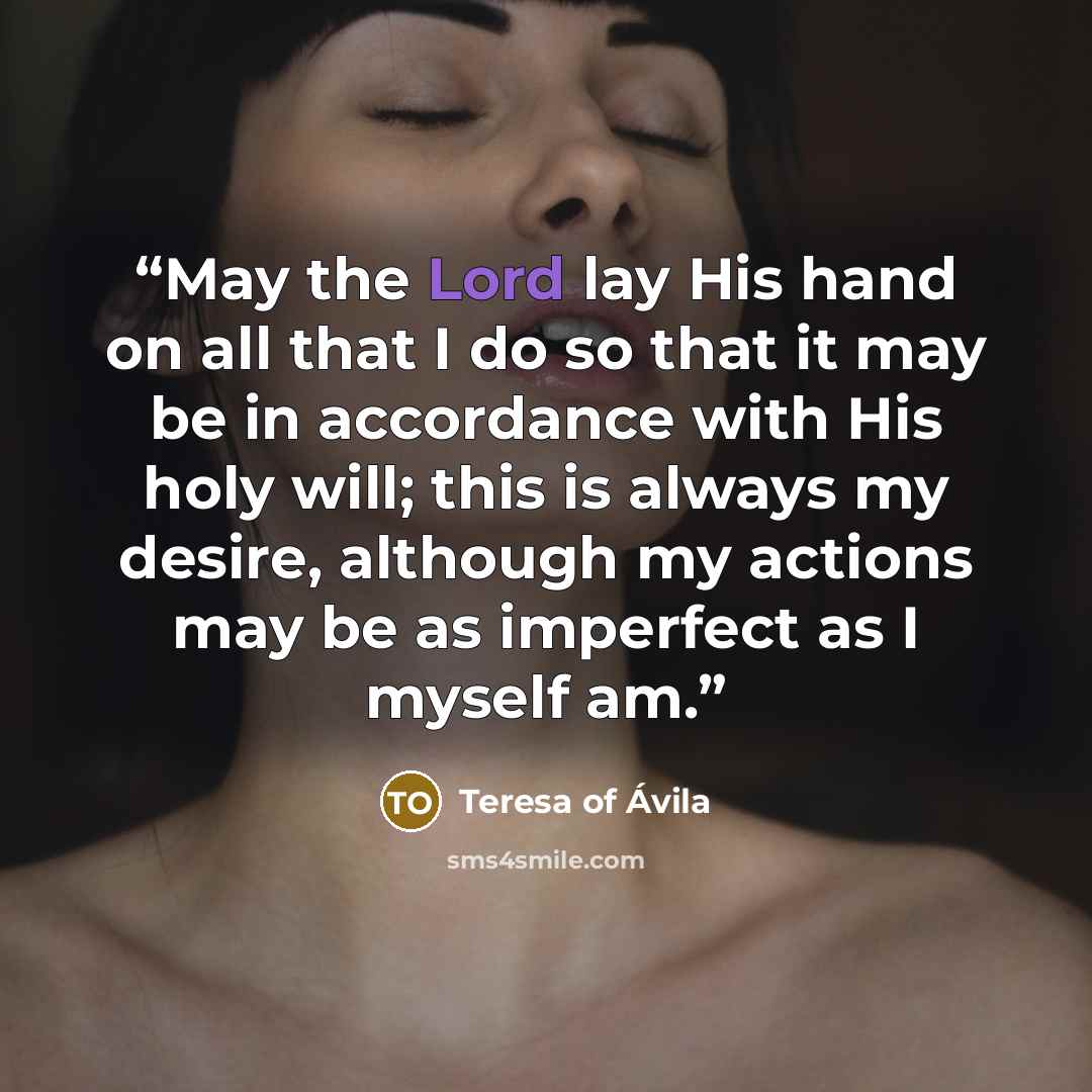 “May the Lord lay His hand on all that I do so that it may be in accordance with His holy will; this is always my desire, although my actions may be as imperfect as I myself am.” quote by Teresa of Ávila
