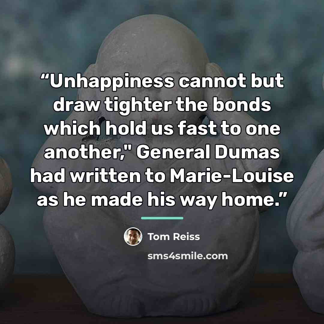 “Unhappiness cannot but draw tighter the bonds which hold us fast to one another," General Dumas had written to Marie-Louise as he made his way home.” quote by Tom Reiss