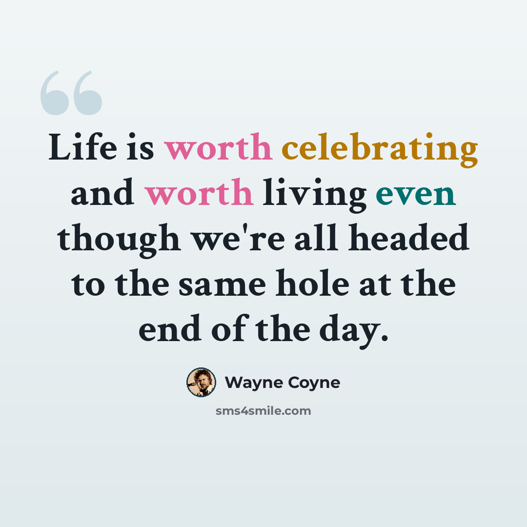 “Life is worth celebrating and worth living even though we're all headed to the same hole at the end of the day.” quote by Wayne Coyne