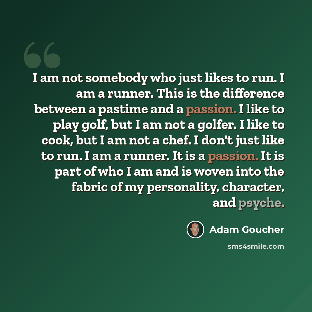 “I am not somebody who just likes to run. I am a runner. This is the difference between a pastime and a passion. I like to play golf, but I am not a golfer. I like to cook, but I am not a chef. I don't just like to run. I am a runner. It is a passion. It is part of who I am and is woven into the…” quote by Adam Goucher