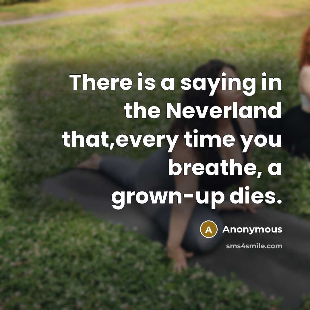 “There is a saying in the Neverland that,every time you breathe, a grown-up dies.” quote by Anonymous