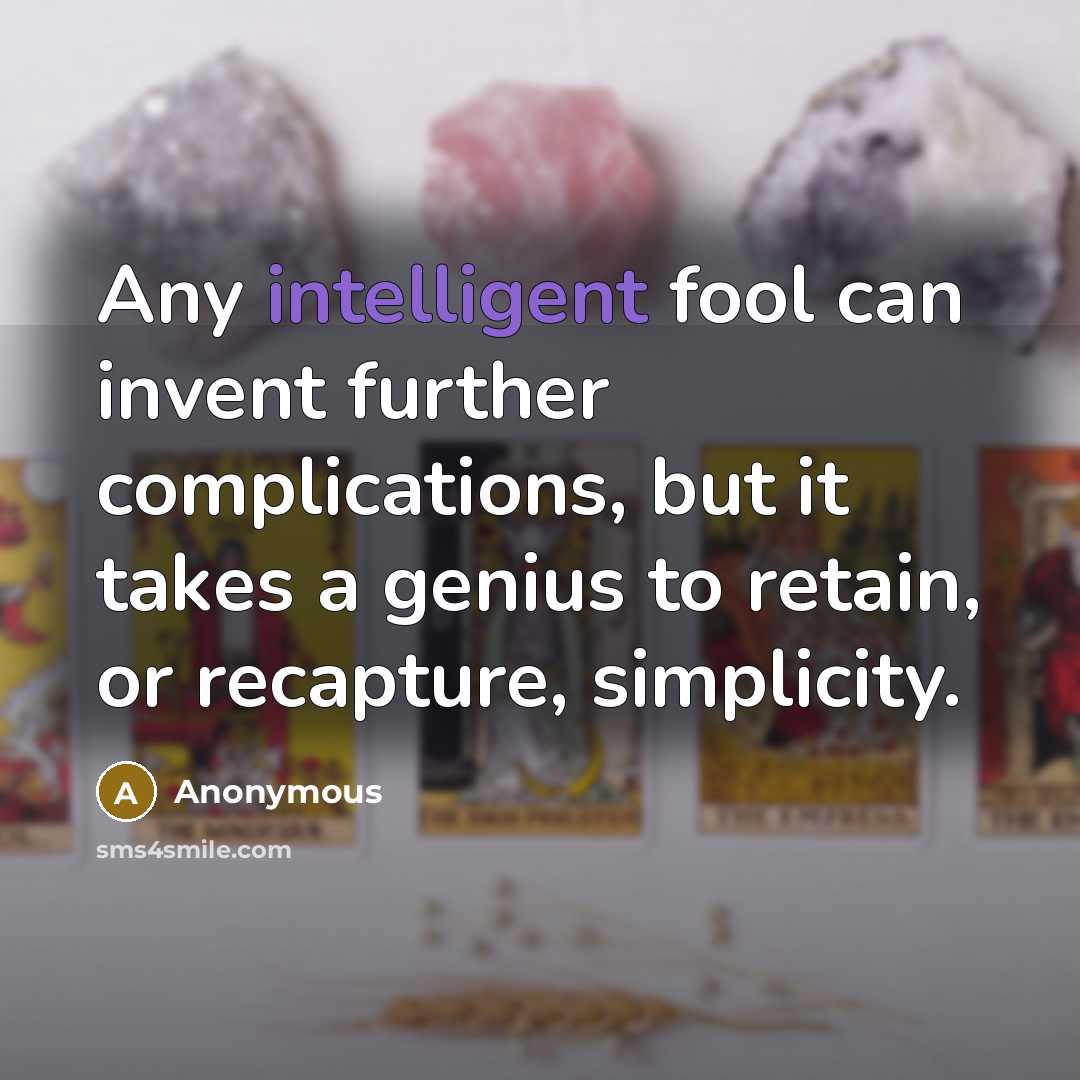 “Any intelligent fool can invent further complications, but it takes a genius to retain, or recapture, simplicity.” quote by Anonymous