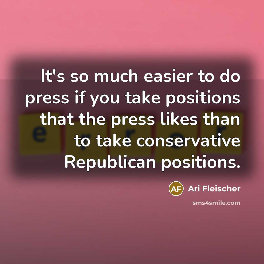 “It's so much easier to do press if you take positions that the press likes than to take conservative Republican positions.” quote by Ari Fleischer