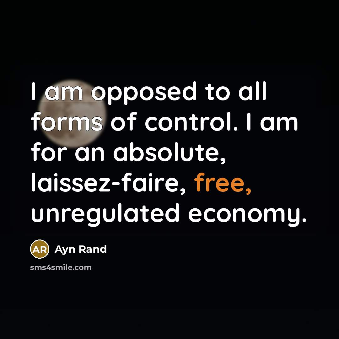 “I am opposed to all forms of control. I am for an absolute, laissez-faire, free, unregulated economy.” quote by Ayn Rand