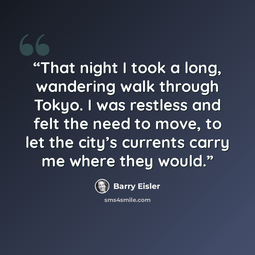 “That night I took a long, wandering walk through Tokyo. I was restless and felt the need to move, to let the city’s currents carry me where they would.” quote by Barry Eisler