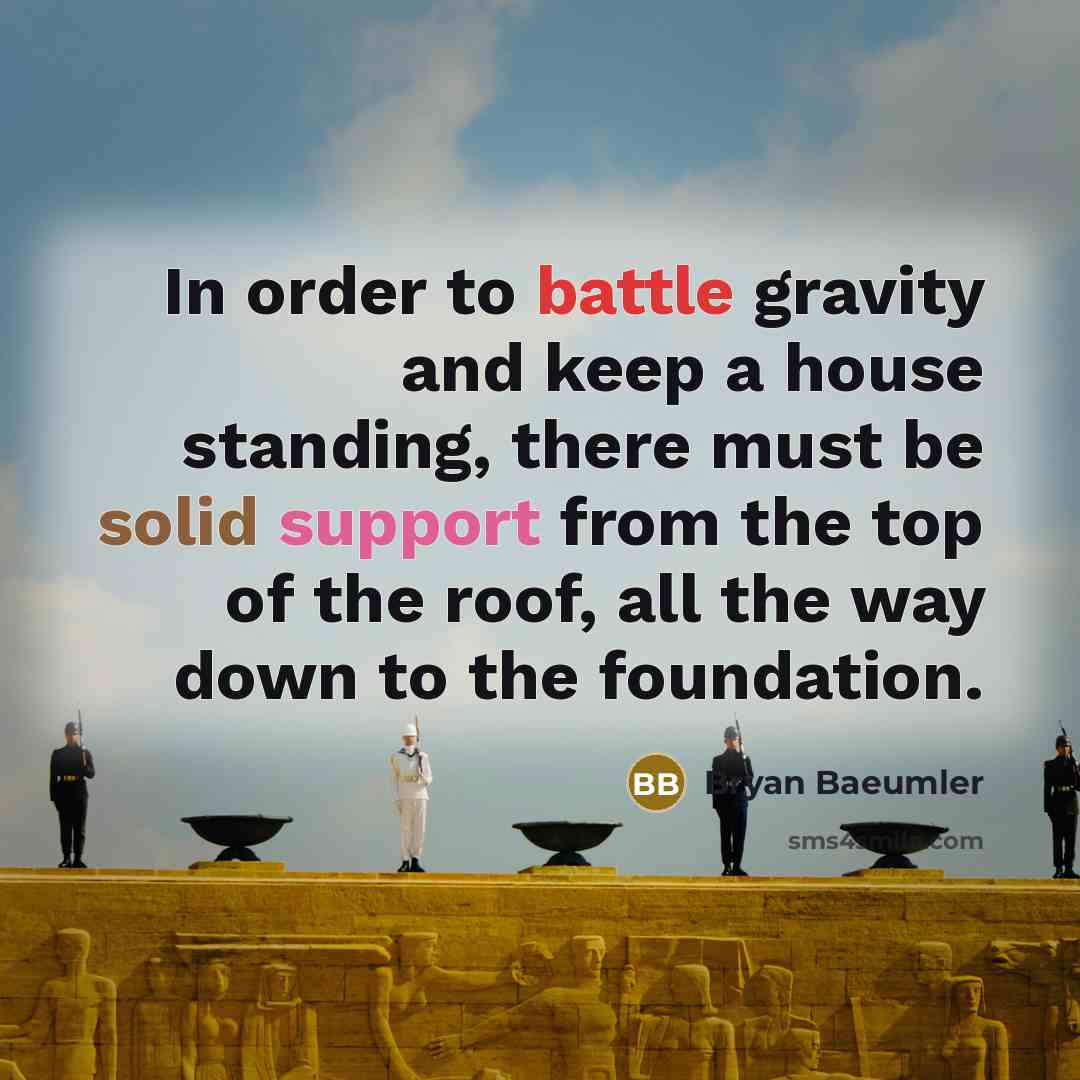“In order to battle gravity and keep a house standing, there must be solid support from the top of the roof, all the way down to the foundation.” quote by Bryan Baeumler