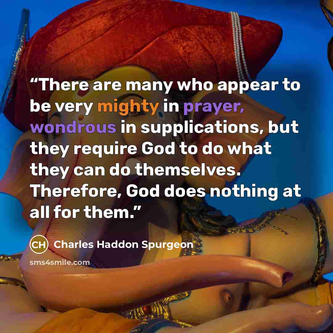 “There are many who appear to be very mighty in prayer, wondrous in supplications, but they require God to do what they can do themselves. Therefore, God does nothing at all for them.” quote by Charles Haddon Spurgeon
