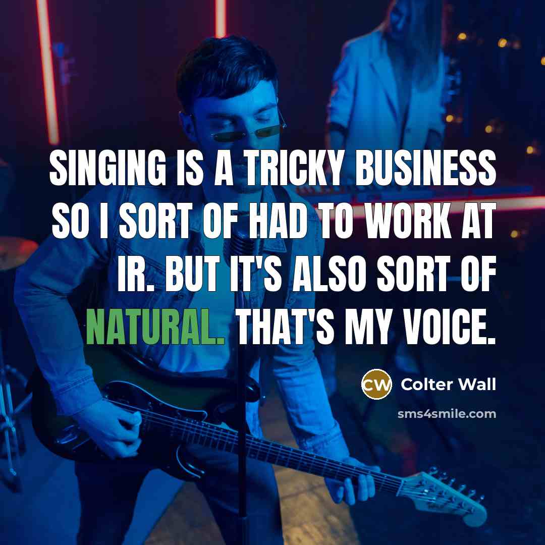 “Singing is a tricky business so I sort of had to work at ir. But it's also sort of natural. That's my voice.” quote by Colter Wall