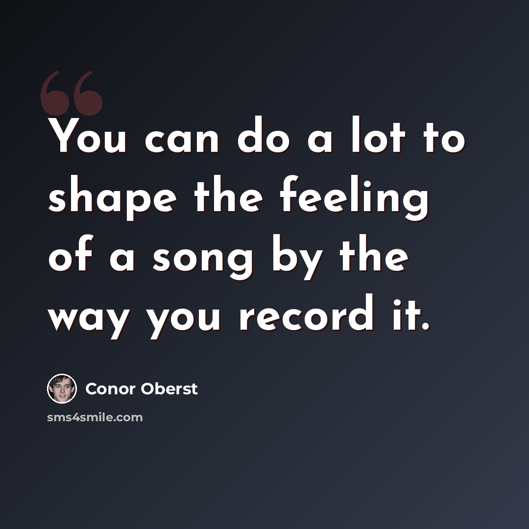 “You can do a lot to shape the feeling of a song by the way you record it.” quote by Conor Oberst