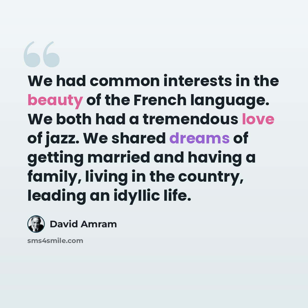 “We had common interests in the beauty of the French language. We both had a tremendous love of jazz. We shared dreams of getting married and having a family, living in the country, leading an idyllic life.” quote by David Amram