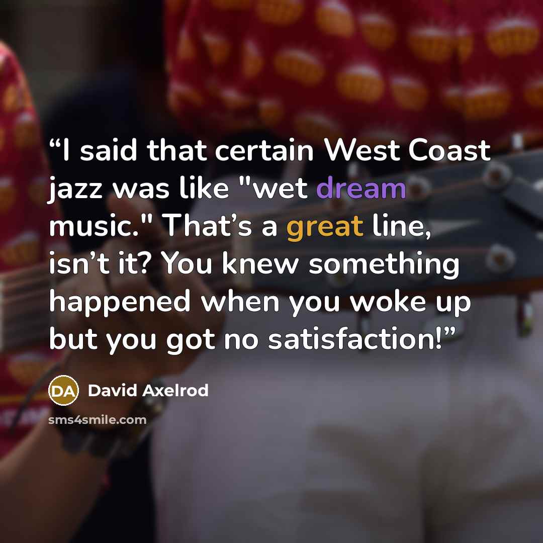“I said that certain West Coast jazz was like "wet dream music." That’s a great line, isn’t it? You knew something happened when you woke up but you got no satisfaction!” quote by David Axelrod