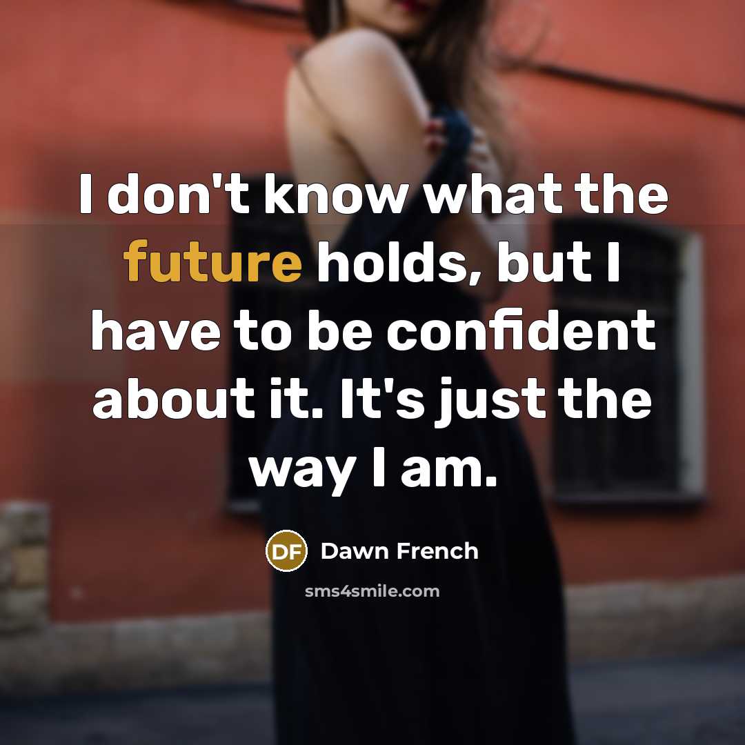 “I don't know what the future holds, but I have to be confident about it. It's just the way I am.” quote by Dawn French