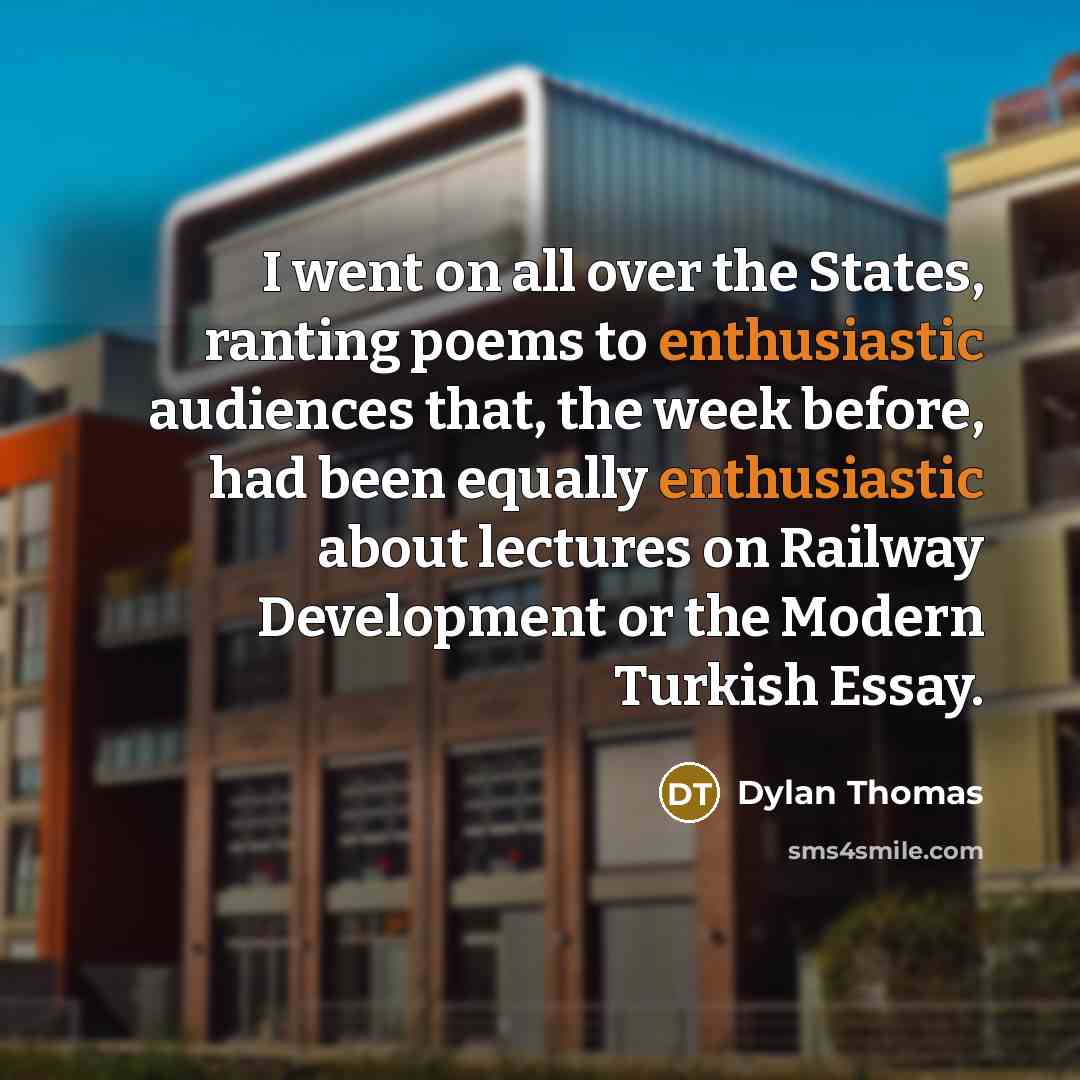 “I went on all over the States, ranting poems to enthusiastic audiences that, the week before, had been equally enthusiastic about lectures on Railway Development or the Modern Turkish Essay.” quote by Dylan Thomas