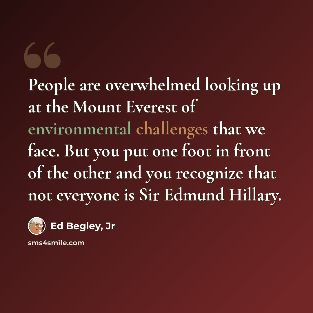 “People are overwhelmed looking up at the Mount Everest of environmental challenges that we face. But you put one foot in front of the other and you recognize that not everyone is Sir Edmund Hillary.” quote by Ed Begley, Jr