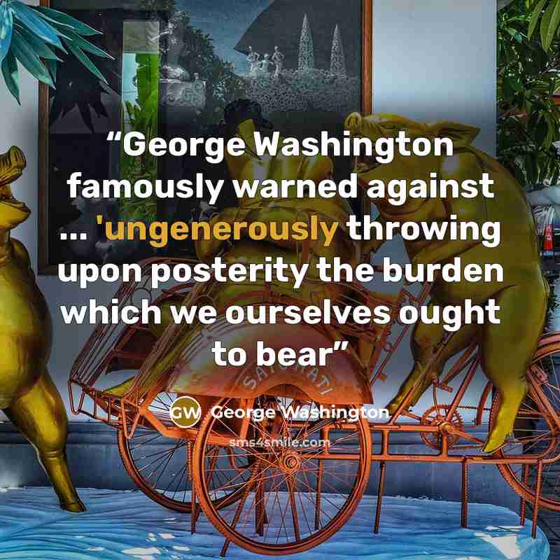 “George Washington famously warned against ... 'ungenerously throwing upon posterity the burden which we ourselves ought to bear” quote by George Washington
