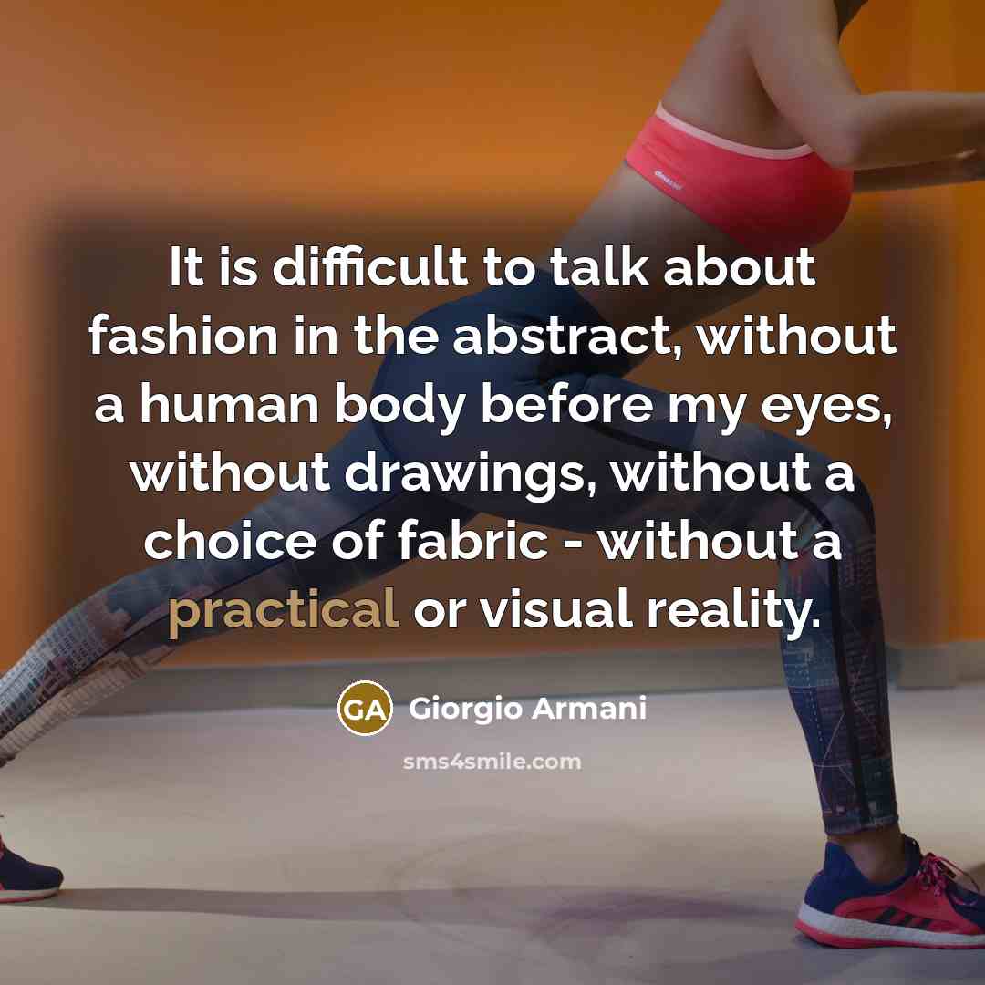 “It is difficult to talk about fashion in the abstract, without a human body before my eyes, without drawings, without a choice of fabric - without a practical or visual reality.” quote by Giorgio Armani