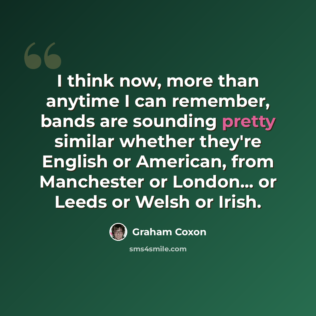 “I think now, more than anytime I can remember, bands are sounding pretty similar whether they're English or American, from Manchester or London... or Leeds or Welsh or Irish.” quote by Graham Coxon