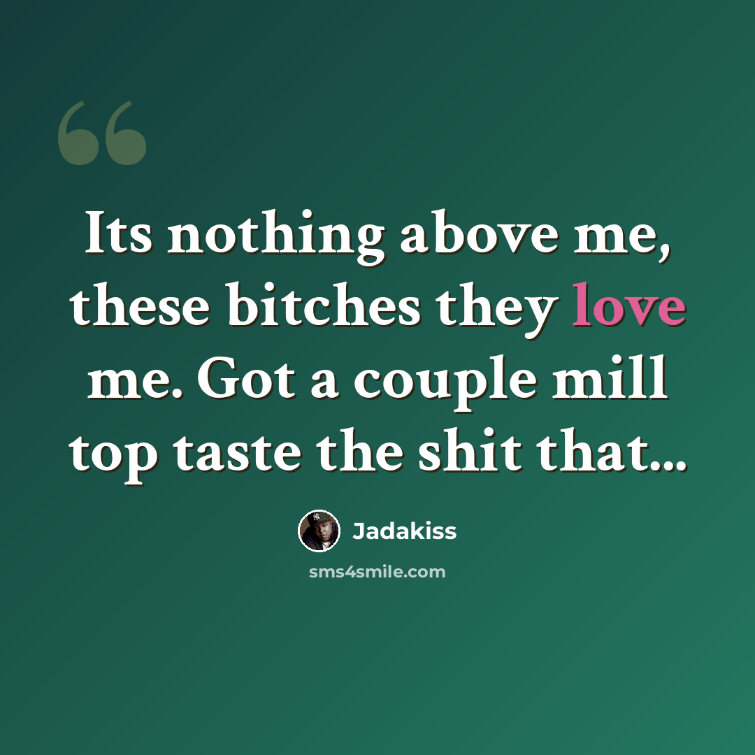 “Its nothing above me, these bitches they love me. Got a couple mill top taste the shit that...” quote by Jadakiss