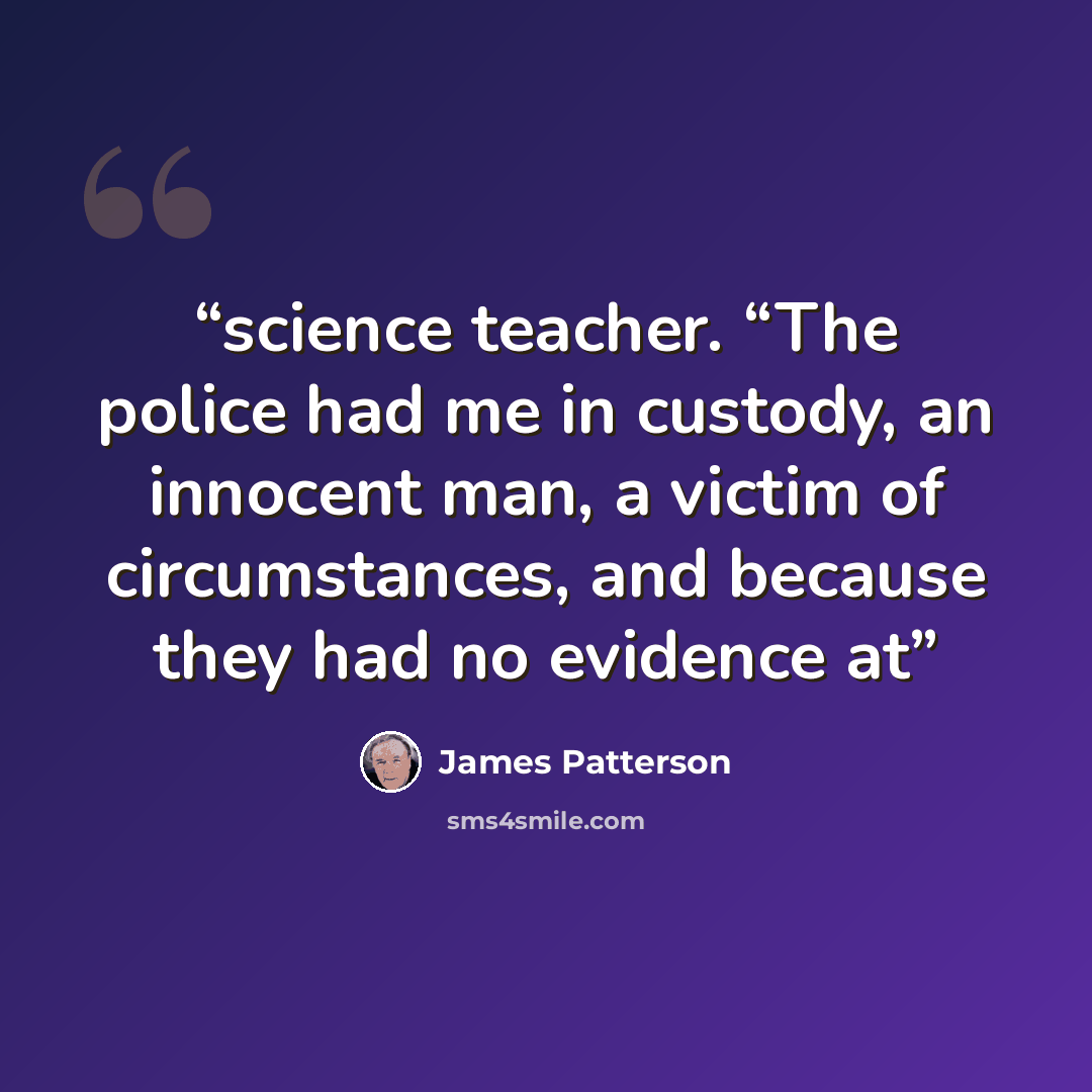 “science teacher. “The police had me in custody, an innocent man, a victim of circumstances, and because they had no evidence at” quote by James Patterson