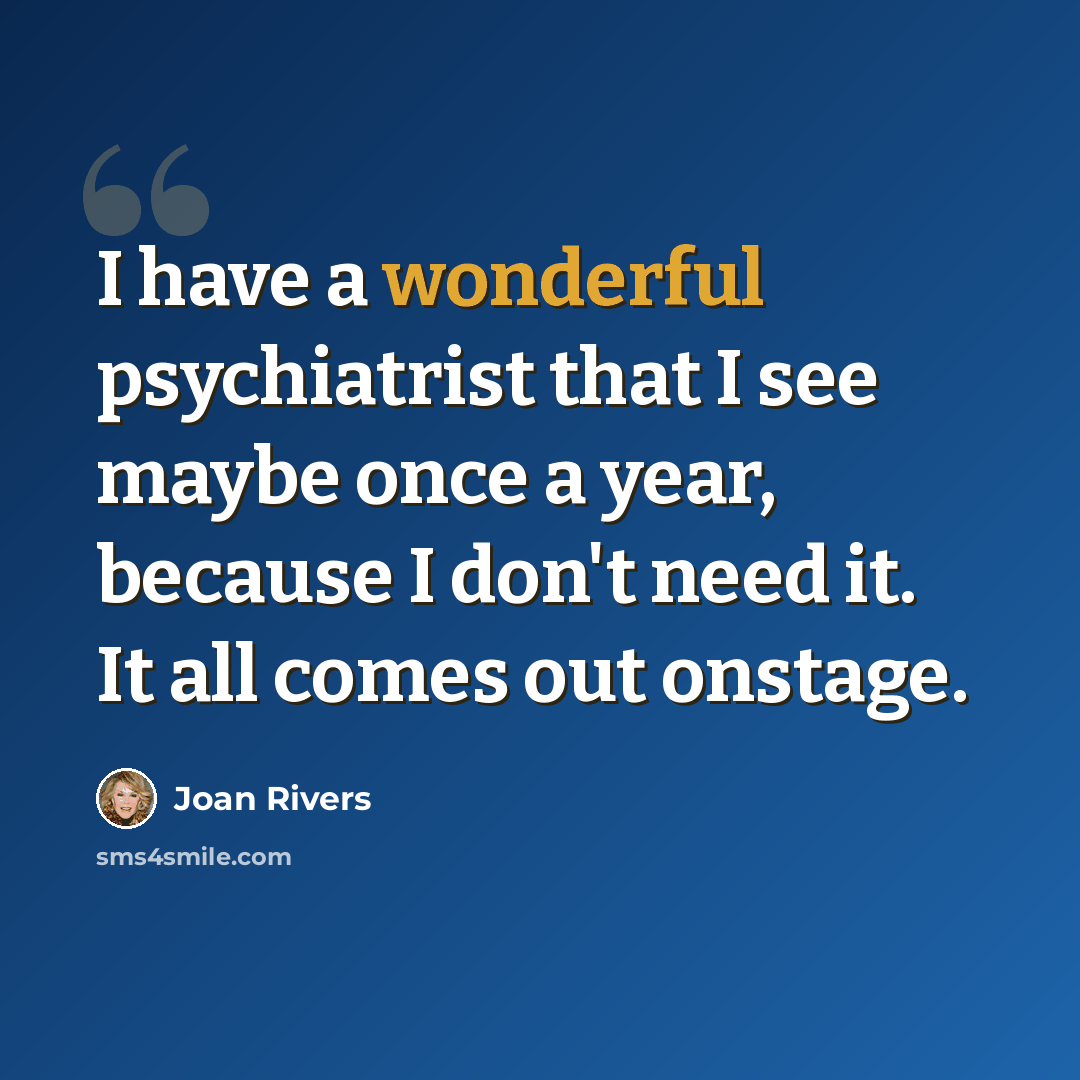 “I have a wonderful psychiatrist that I see maybe once a year, because I don't need it. It all comes out onstage.” quote by Joan Rivers