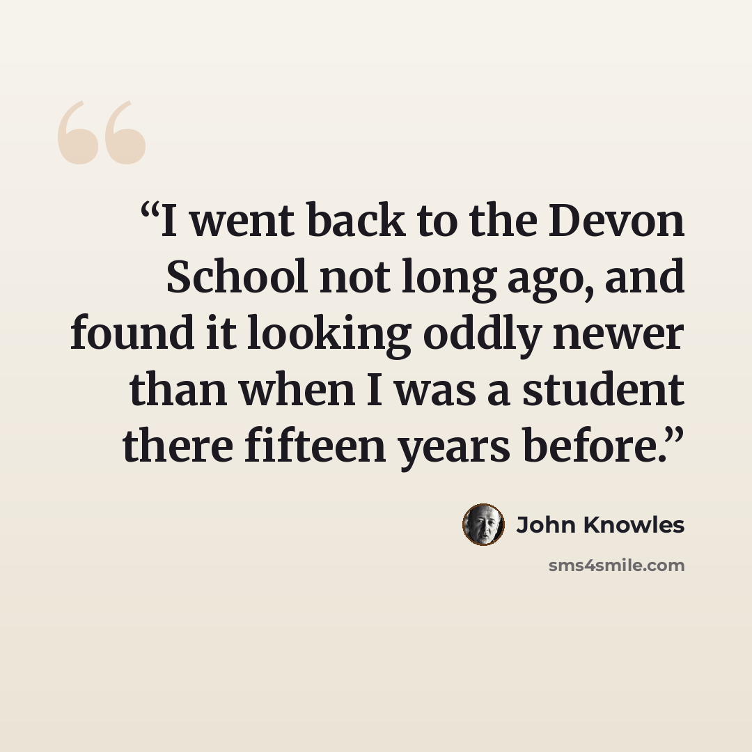 “I went back to the Devon School not long ago, and found it looking oddly newer than when I was a student there fifteen years before.” quote by John Knowles