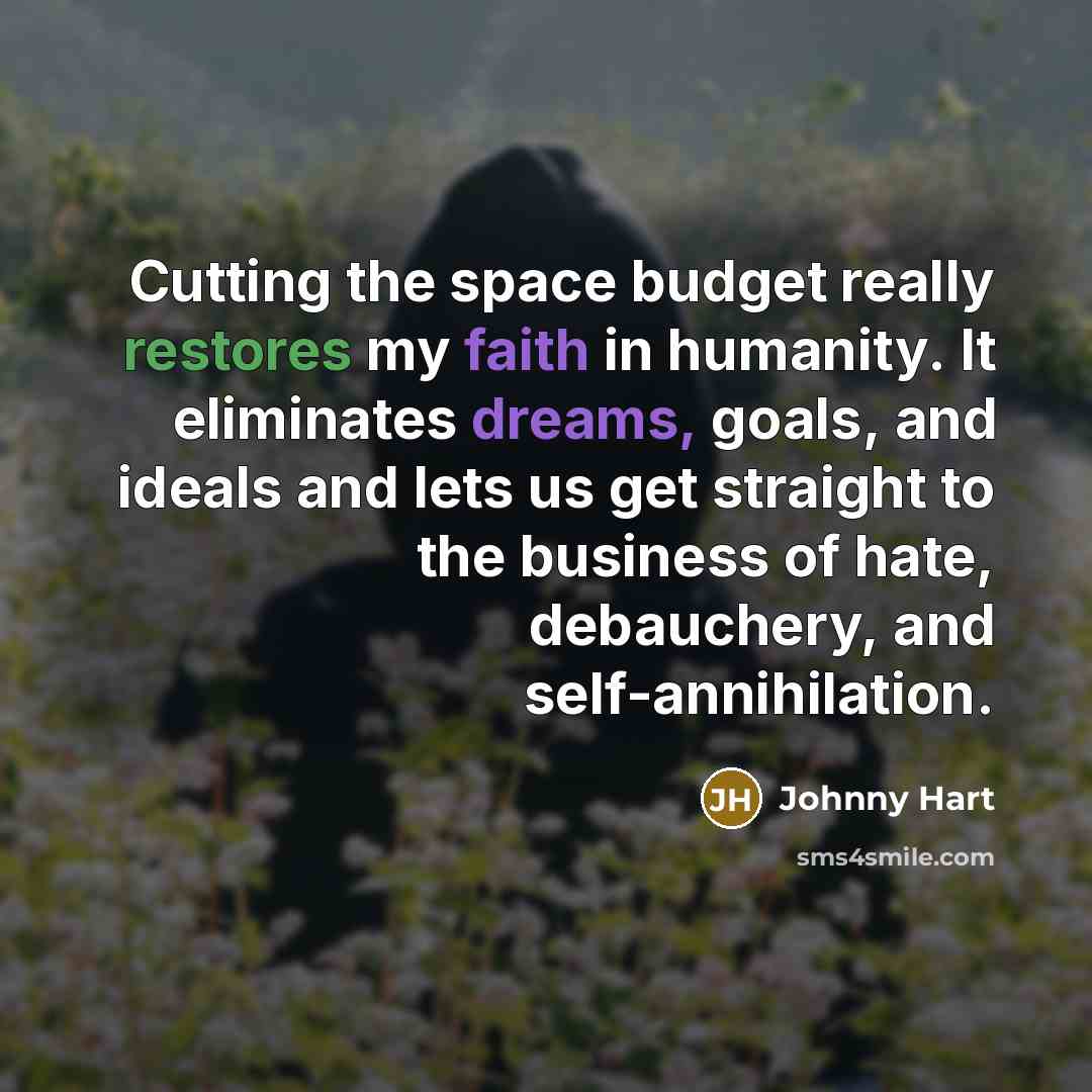 “Cutting the space budget really restores my faith in humanity. It eliminates dreams, goals, and ideals and lets us get straight to the business of hate, debauchery, and self-annihilation.” quote by Johnny Hart