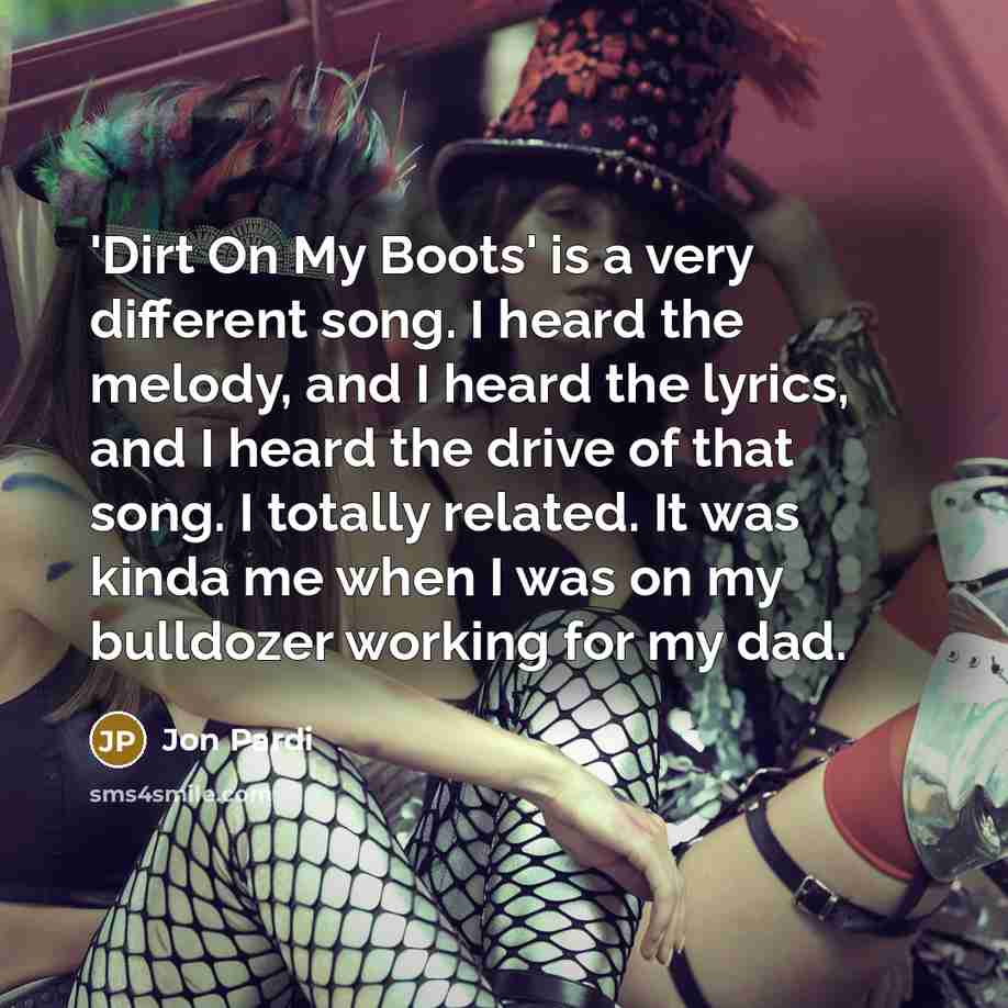 “'Dirt On My Boots' is a very different song. I heard the melody, and I heard the lyrics, and I heard the drive of that song. I totally related. It was kinda me when I was on my bulldozer working for my dad.” quote by Jon Pardi