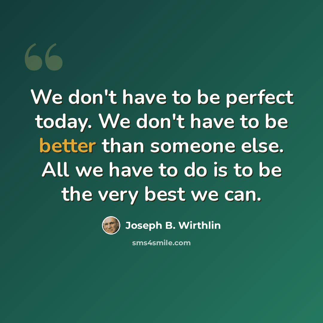 “We don't have to be perfect today. We don't have to be better than someone else. All we have to do is to be the very best we can.” quote by Joseph B. Wirthlin