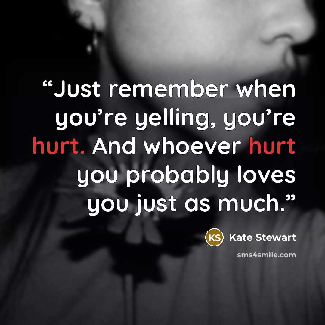 “Just remember when you’re yelling, you’re hurt. And whoever hurt you probably loves you just as much.” quote by Kate Stewart