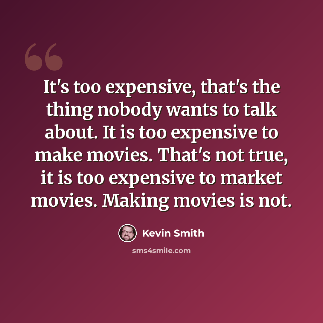 “It's too expensive, that's the thing nobody wants to talk about. It is too expensive to make movies. That's not true, it is too expensive to market movies. Making movies is not.” quote by Kevin Smith