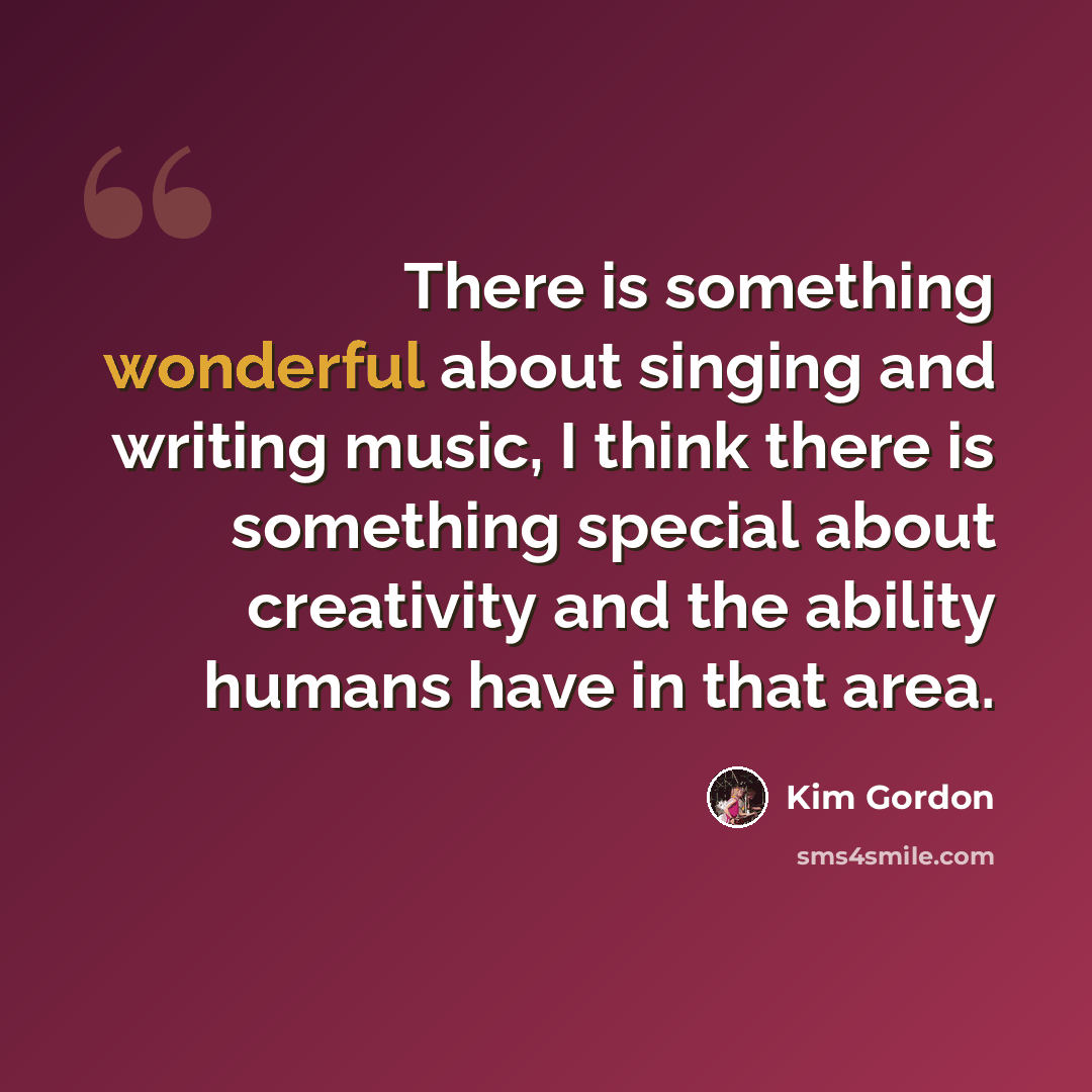 “There is something wonderful about singing and writing music, I think there is something special about creativity and the ability humans have in that area.” quote by Kim Gordon