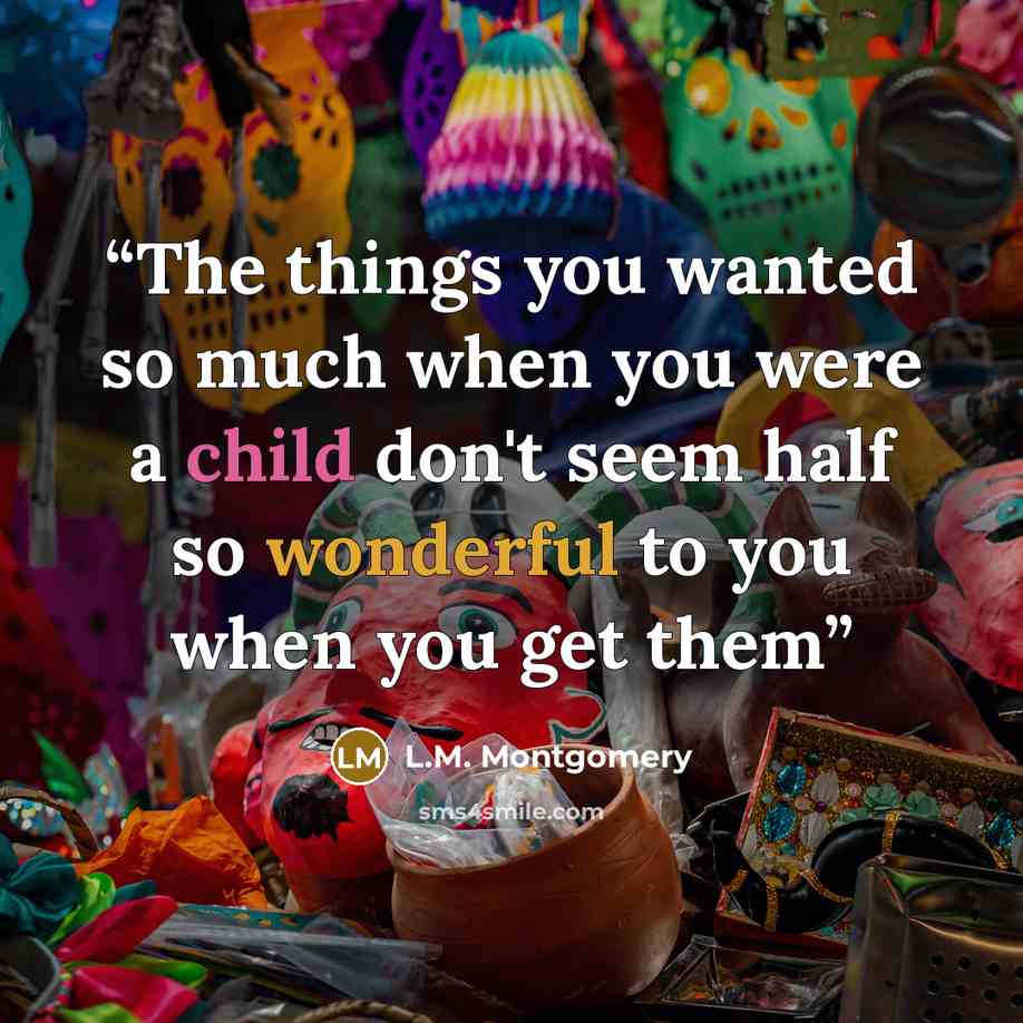 “The things you wanted so much when you were a child don't seem half so wonderful to you when you get them” quote by L.M. Montgomery