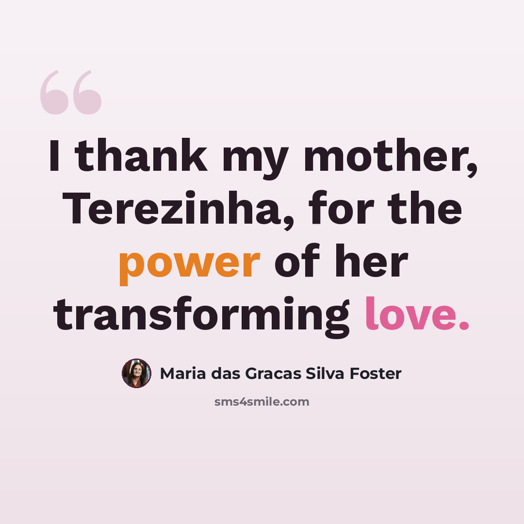 “I thank my mother, Terezinha, for the power of her transforming love.” quote by Maria das Gracas Silva Foster
