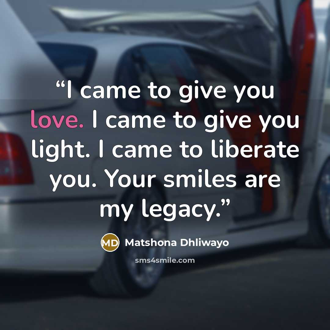 “I came to give you love. I came to give you light. I came to liberate you. Your smiles are my legacy.” quote by Matshona Dhliwayo