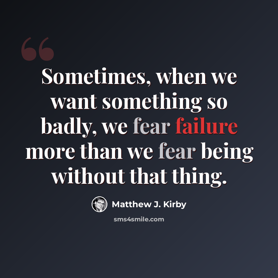 “Sometimes, when we want something so badly, we fear failure more than we fear being without that thing.” quote by Matthew J. Kirby