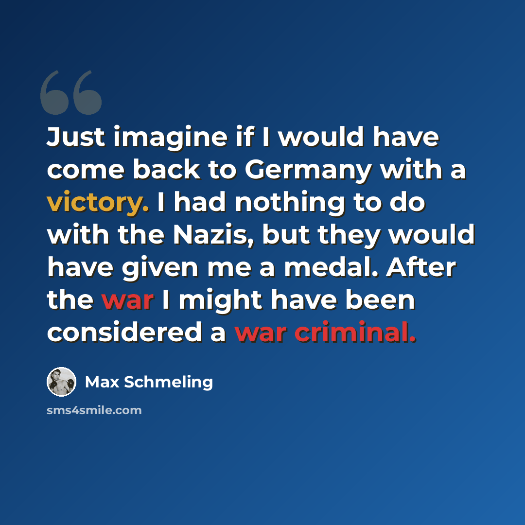“Just imagine if I would have come back to Germany with a victory. I had nothing to do with the Nazis, but they would have given me a medal. After the war I might have been considered a war criminal.” quote by Max Schmeling