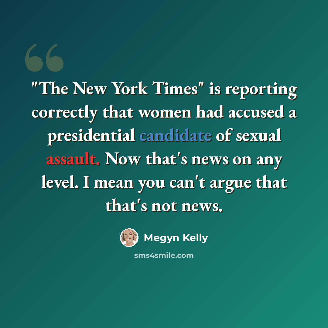“"The New York Times" is reporting correctly that women had accused a presidential candidate of sexual assault. Now that's news on any level. I mean you can't argue that that's not news.” quote by Megyn Kelly