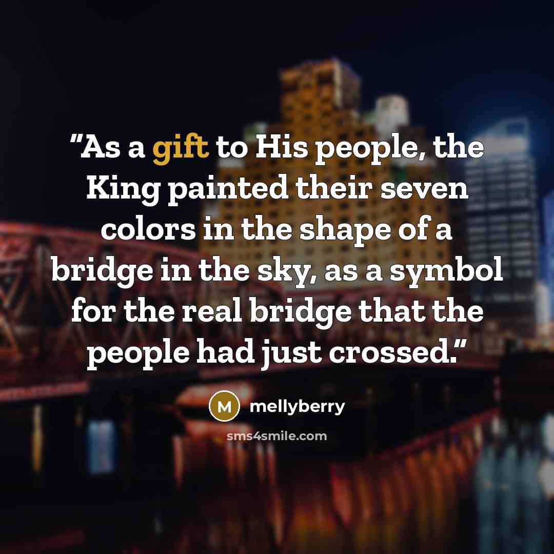 “As a gift to His people, the King painted their seven colors in the shape of a bridge in the sky, as a symbol for the real bridge that the people had just crossed.” quote by mellyberry