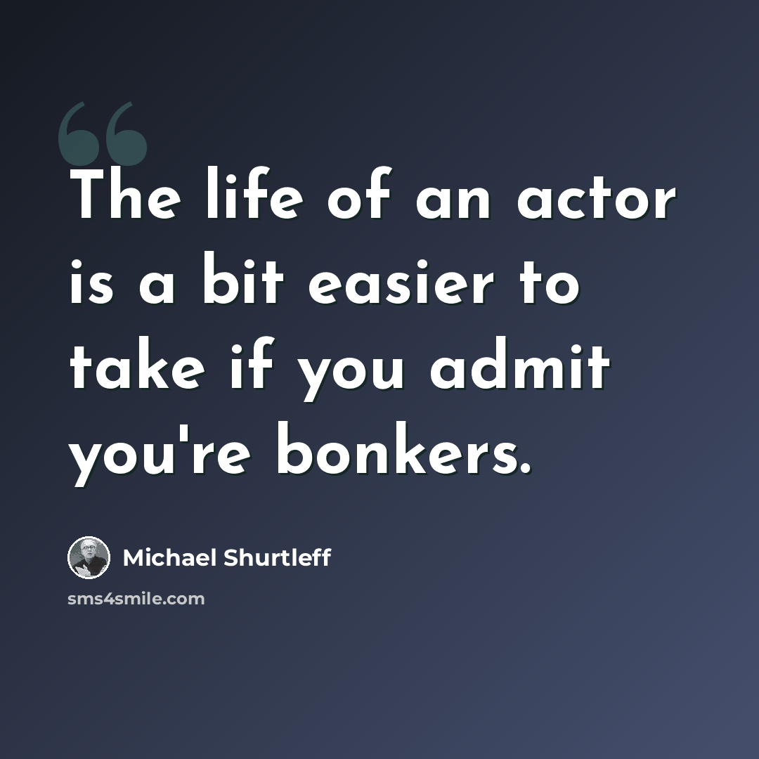“The life of an actor is a bit easier to take if you admit you're bonkers.” quote by Michael Shurtleff